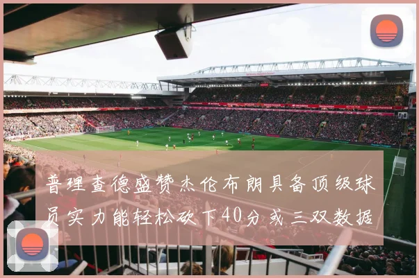 普理查德盛赞杰伦布朗具备顶级球员实力能轻松砍下40分或三双数据