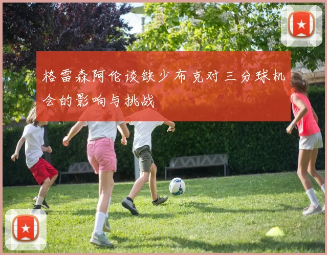 格雷森阿伦谈缺少布克对三分球机会的影响与挑战