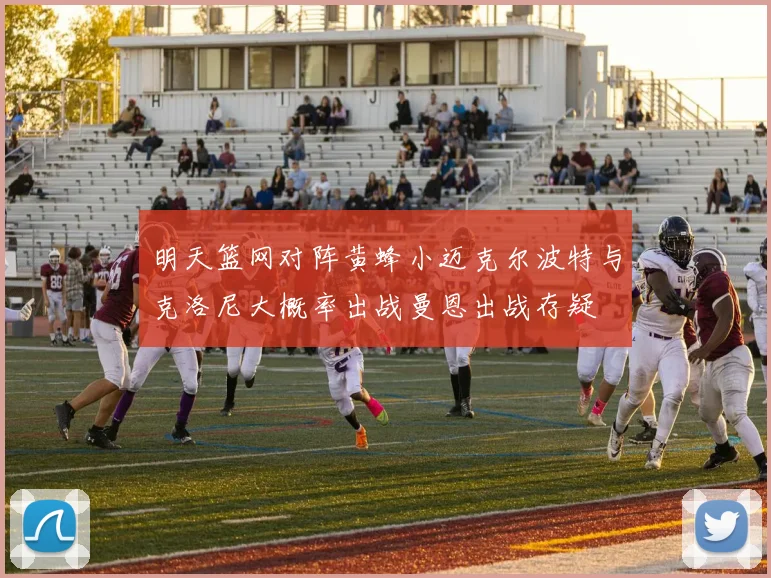 明天篮网对阵黄蜂小迈克尔波特与克洛尼大概率出战曼恩出战存疑
