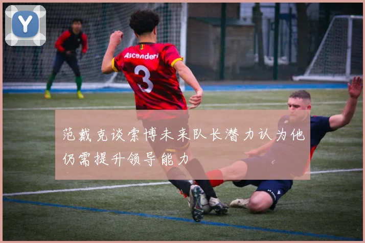 范戴克谈索博未来队长潜力认为他仍需提升领导能力