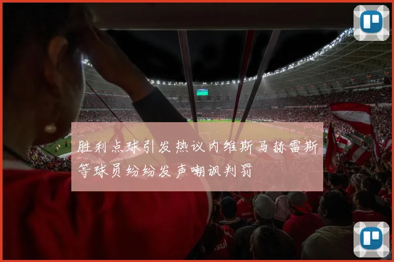 胜利点球引发热议内维斯马赫雷斯等球员纷纷发声嘲讽判罚